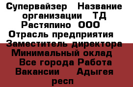 Супервайзер › Название организации ­ ТД Растяпино, ООО › Отрасль предприятия ­ Заместитель директора › Минимальный оклад ­ 1 - Все города Работа » Вакансии   . Адыгея респ.